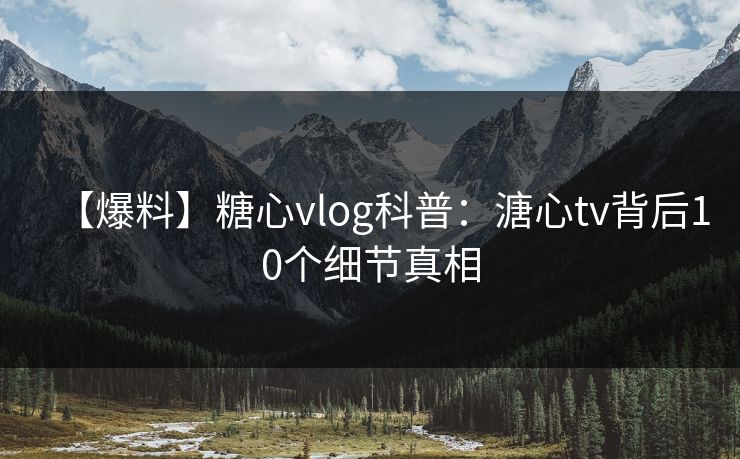 【爆料】糖心vlog科普：溏心tv背后10个细节真相