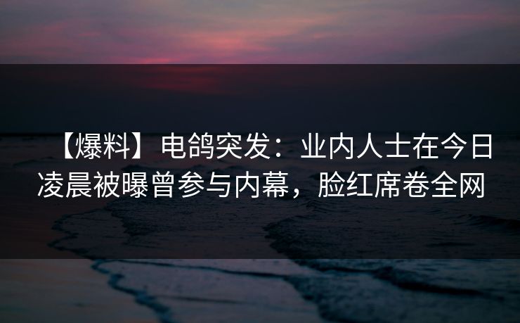 【爆料】电鸽突发:业内人士在今日凌晨被曝曾参与内幕,脸红席卷全网 【爆料】电鸽突发:业内人士在今日凌晨被曝曾参与内幕,脸红席卷全网