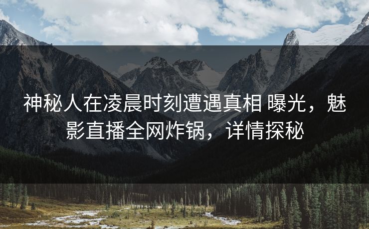 神秘人在凌晨时刻遭遇真相 曝光,魅影直播全网炸锅,详情探秘 神秘人在凌晨时刻遭遇真相 曝光,魅影直播全网炸锅,详情探秘