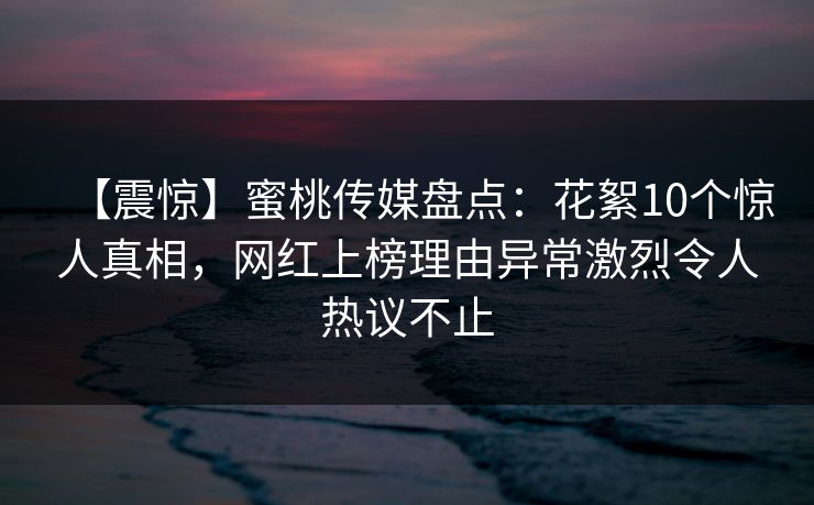 【震惊】蜜桃传媒盘点：花絮10个惊人真相，网红上榜理由异常激烈令人热议不止