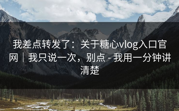 我差点转发了:关于糖心vlog入口官网|我只说一次,别点 - 我用一分钟讲清楚 我差点转发了:关于糖心vlog入口官网|我只说一次,别点 - 我用一分钟讲清楚