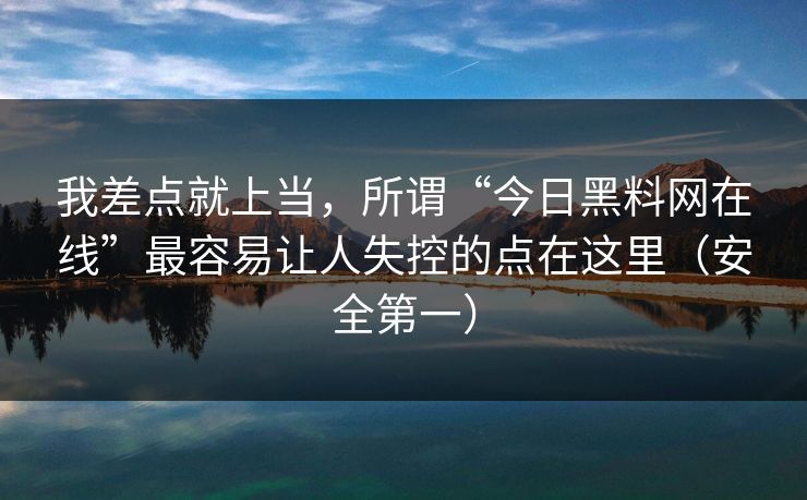 我差点就上当,所谓“今日黑料网在线”最容易让人失控的点在这里(安全第一) 我差点就上当,所谓“今日黑料网在线”最容易让人失控的点在这里(安全第一)