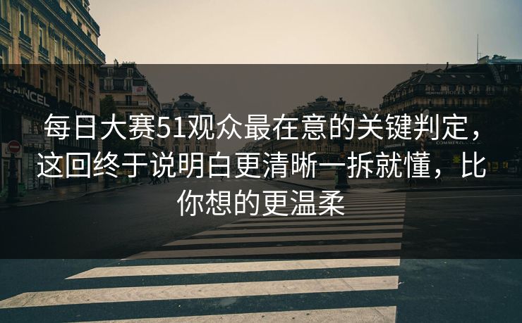 每日大赛51观众最在意的关键判定,这回终于说明白更清晰一拆就懂,比你想的更温柔 每日大赛51观众最在意的关键判定,这回终于说明白更清晰一拆就懂,比你想的更温柔