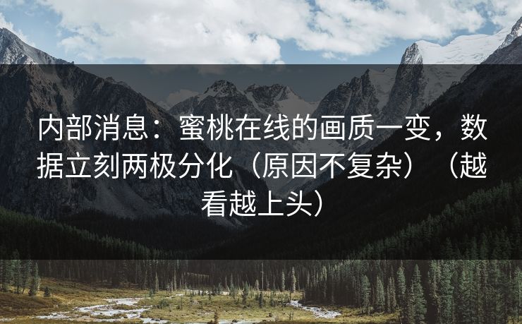 内部消息:蜜桃在线的画质一变,数据立刻两极分化(原因不复杂)(越看越上头) 内部消息:蜜桃在线的画质一变,数据立刻两极分化(原因不复杂)(越看越上头)