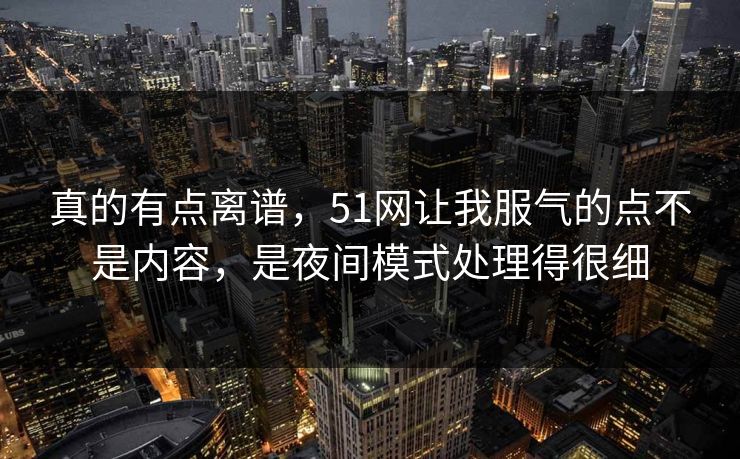 真的有点离谱,51网让我服气的点不是内容,是夜间模式处理得很细 真的有点离谱,51网让我服气的点不是内容,是夜间模式处理得很细