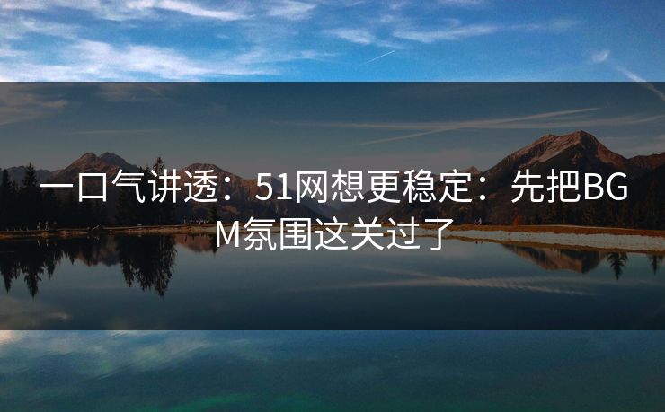 一口气讲透:51网想更稳定:先把BGM氛围这关过了 一口气讲透:51网想更稳定:先把BGM氛围这关过了