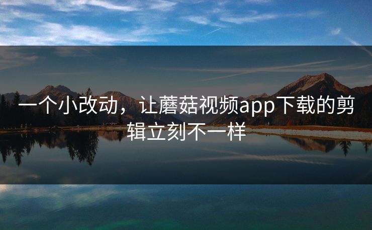 一个小改动,让蘑菇视频app下载的剪辑立刻不一样 一个小改动,让蘑菇视频app下载的剪辑立刻不一样
