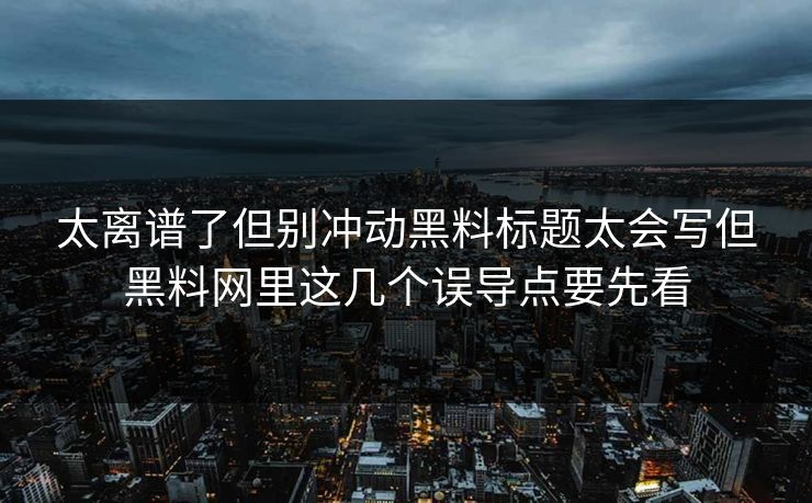 太离谱了但别冲动黑料标题太会写但黑料网里这几个误导点要先看 太离谱了但别冲动黑料标题太会写但黑料网里这几个误导点要先看
