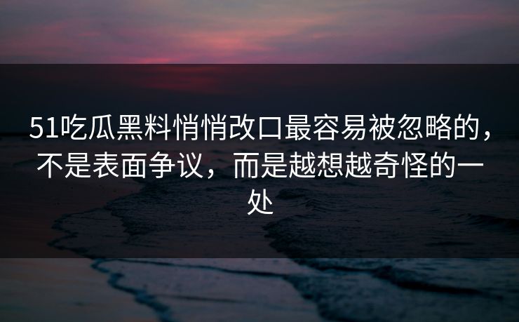 51吃瓜黑料悄悄改口最容易被忽略的,不是表面争议,而是越想越奇怪的一处 51吃瓜黑料悄悄改口最容易被忽略的,不是表面争议,而是越想越奇怪的一处