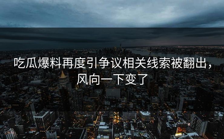 吃瓜爆料再度引争议相关线索被翻出,风向一下变了 吃瓜爆料再度引争议相关线索被翻出,风向一下变了