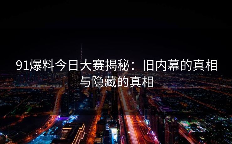 91爆料今日大赛揭秘:旧内幕的真相与隐藏的真相 91爆料今日大赛揭秘:旧内幕的真相与隐藏的真相
