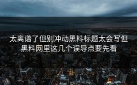 太离谱了但别冲动黑料标题太会写但黑料网里这几个误导点要先看
