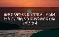 蘑菇影视在线观看深度揭秘：秘闻风波背后，圈内人在酒吧后巷的角色罕见令人意外