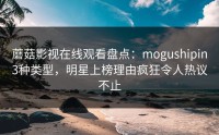 蘑菇影视在线观看盘点：mogushipin3种类型，明星上榜理由疯狂令人热议不止
