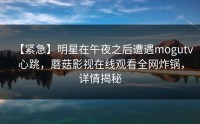 【紧急】明星在午夜之后遭遇mogutv 心跳，蘑菇影视在线观看全网炸锅，详情揭秘