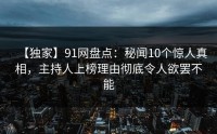 【独家】91网盘点：秘闻10个惊人真相，主持人上榜理由彻底令人欲罢不能