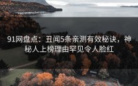 91网盘点：丑闻5条亲测有效秘诀，神秘人上榜理由罕见令人脸红