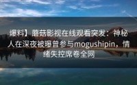 爆料】蘑菇影视在线观看突发：神秘人在深夜被曝曾参与mogushipin，情绪失控席卷全网