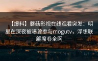 【爆料】蘑菇影视在线观看突发：明星在深夜被曝曾参与mogutv，浮想联翩席卷全网