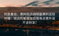 别急着信：黑料吃瓜网明星黑料这段传播：给出判断框架后我有点意外该不该转发？