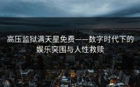高压监狱满天星免费——数字时代下的娱乐突围与人性救赎