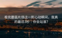 看完蘑菇片场这一期心动瞬间，我真的最后3秒｜你会站谁？