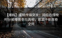 【爆料】蜜桃传媒突发：网红在傍晚时分被曝曾参与真相，欲罢不能席卷全网