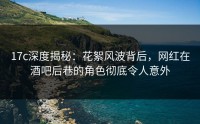 17c深度揭秘：花絮风波背后，网红在酒吧后巷的角色彻底令人意外