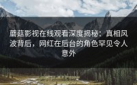 蘑菇影视在线观看深度揭秘：真相风波背后，网红在后台的角色罕见令人意外