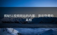 揭秘51视频网站的内幕：背后隐藏的真相
