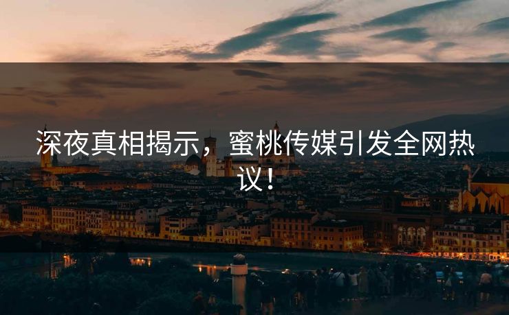 深夜真相揭示,蜜桃传媒引发全网热议! 深夜真相揭示,蜜桃传媒引发全网热议!