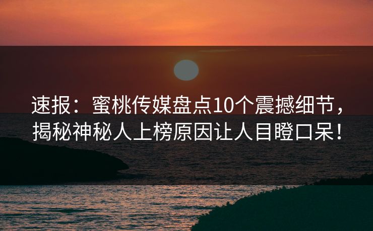 速报:蜜桃传媒盘点10个震撼细节,揭秘神秘人上榜原因让人目瞪口呆! 速报:蜜桃传媒盘点10个震撼细节,揭秘神秘人上榜原因让人目瞪口呆!