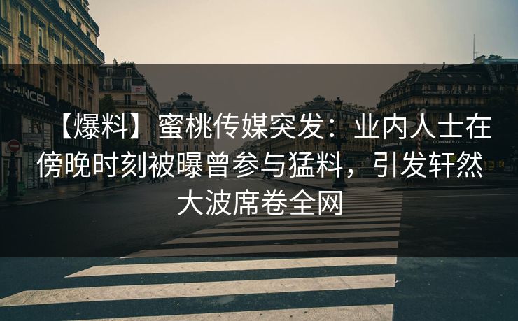 【爆料】蜜桃传媒突发:业内人士在傍晚时刻被曝曾参与猛料,引发轩然大波席卷全网 【爆料】蜜桃传媒突发:业内人士在傍晚时刻被曝曾参与猛料,引发轩然大波席卷全网