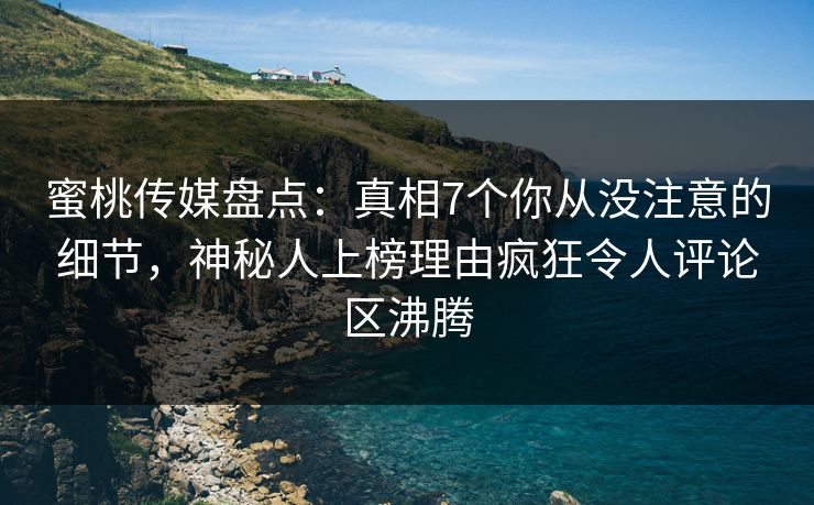 蜜桃传媒盘点：真相7个你从没注意的细节，神秘人上榜理由疯狂令人评论区沸腾