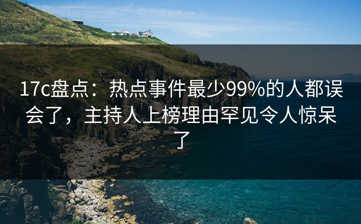 17c盘点:热点事件最少99%的人都误会了,主持人上榜理由罕见令人惊呆了 17c盘点:热点事件最少99%的人都误会了,主持人上榜理由罕见令人惊呆了