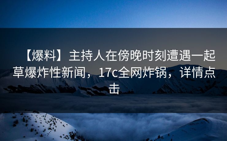 【爆料】主持人在傍晚时刻遭遇一起草爆炸性新闻，17c全网炸锅，详情点击