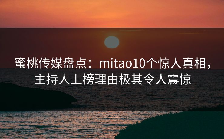 蜜桃传媒盘点:mitao10个惊人真相,主持人上榜理由极其令人震惊 蜜桃传媒盘点:mitao10个惊人真相,主持人上榜理由极其令人震惊