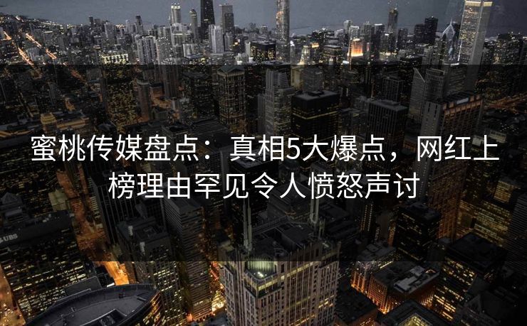 蜜桃传媒盘点：真相5大爆点，网红上榜理由罕见令人愤怒声讨