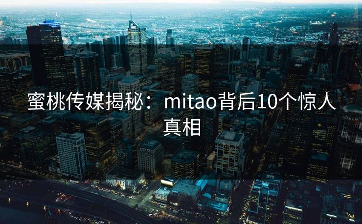蜜桃传媒揭秘:mitao背后10个惊人真相 蜜桃传媒揭秘:mitao背后10个惊人真相