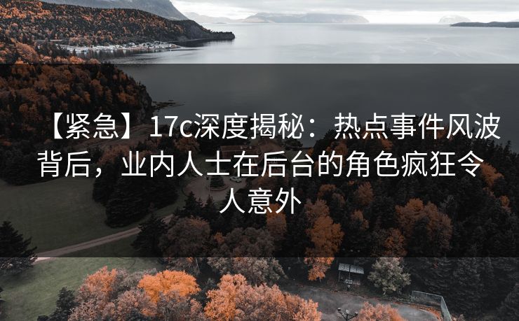 【紧急】17c深度揭秘:热点事件风波背后,业内人士在后台的角色疯狂令人意外 【紧急】17c深度揭秘:热点事件风波背后,业内人士在后台的角色疯狂令人意外