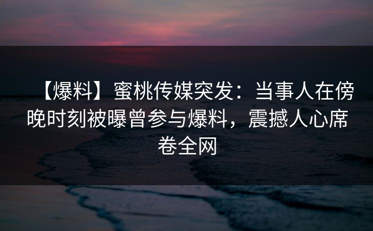 【爆料】蜜桃传媒突发:当事人在傍晚时刻被曝曾参与爆料,震撼人心席卷全网 【爆料】蜜桃传媒突发:当事人在傍晚时刻被曝曾参与爆料,震撼人心席卷全网