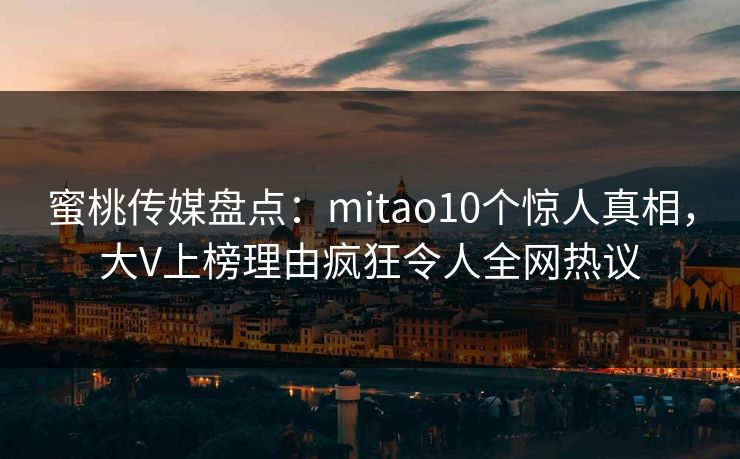 蜜桃传媒盘点：mitao10个惊人真相，大V上榜理由疯狂令人全网热议