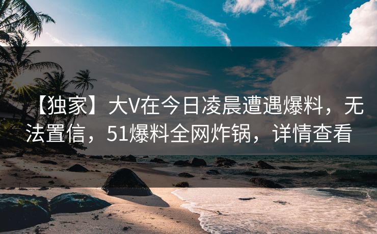 【独家】大V在今日凌晨遭遇爆料,无法置信,51爆料全网炸锅,详情查看 【独家】大V在今日凌晨遭遇爆料,无法置信,51爆料全网炸锅,详情查看