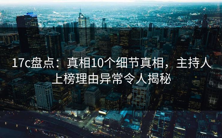 17c盘点：真相10个细节真相，主持人上榜理由异常令人揭秘
