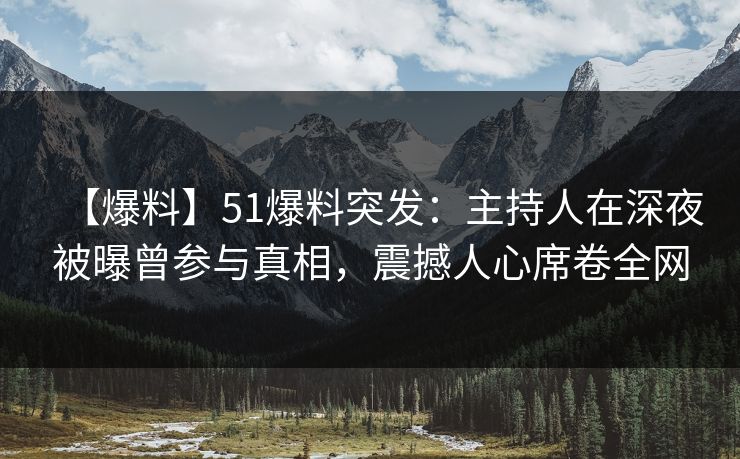 【爆料】51爆料突发:主持人在深夜被曝曾参与真相,震撼人心席卷全网 【爆料】51爆料突发:主持人在深夜被曝曾参与真相,震撼人心席卷全网