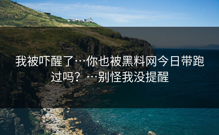 我被吓醒了…你也被黑料网今日带跑过吗?…别怪我没提醒 我被吓醒了…你也被黑料网今日带跑过吗?…别怪我没提醒
