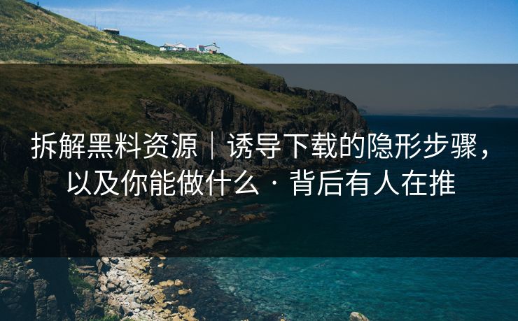 拆解黑料资源|诱导下载的隐形步骤,以及你能做什么 · 背后有人在推 拆解黑料资源|诱导下载的隐形步骤,以及你能做什么 · 背后有人在推