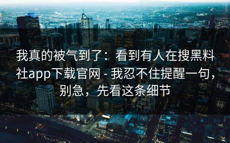我真的被气到了:看到有人在搜黑料社app下载官网 - 我忍不住提醒一句,别急,先看这条细节 我真的被气到了:看到有人在搜黑料社app下载官网 - 我忍不住提醒一句,别急,先看这条细节