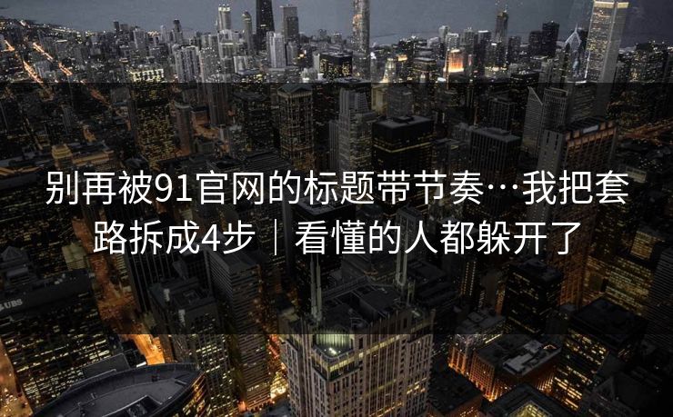 别再被91官网的标题带节奏…我把套路拆成4步|看懂的人都躲开了 别再被91官网的标题带节奏…我把套路拆成4步|看懂的人都躲开了