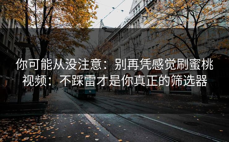 你可能从没注意：别再凭感觉刷蜜桃视频：不踩雷才是你真正的筛选器
